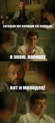 сегодня же напиши ей первым я знаю, напишу вот и молодец! 