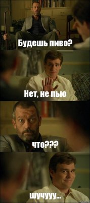 Будешь пиво? Нет, не пью что??? шучууу...