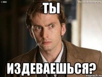 Ты издеваешься?