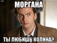 Моргана Ты любишь Колина?