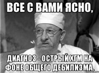 Все с вами ясно, диагноз - острый ХГМ на фоне общего дебилизма.