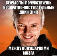 сейчас ты почувствуешь возвратно-поступательные движения между полушариями мозга