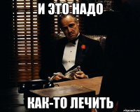 И ЭТО НАДО КАК-ТО ЛЕЧИТЬ