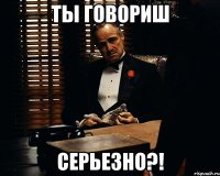 ты говориш серьезно?!