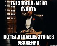 Ты зовешь меня гулять но ты делаешь это без уважения