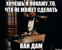 Хочешь я покажу ,то, что не может сделать Ван Дам