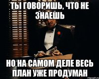 Ты говоришь, что не знаешь Но на самом деле весь план уже продуман