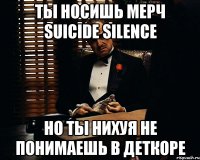 ты носишь мерч suicide silence но ты нихуя не понимаешь в деткоре