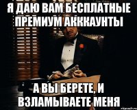 Я даю вам бесплатные премиум акккаунты а вы берете, и взламываете меня