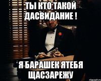 ты кто такой дасвидание ! Я БАРАШЕК ятебя щасзарежу