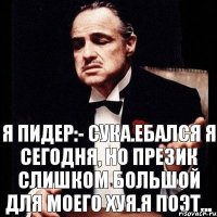 Я пидер:- сука.ебался я сегодня, но презик слишком большой для моего хуя.я поэт...