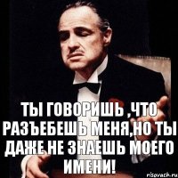 Ты говоришь ,что разъебешь меня,но ты даже не знаешь моего имени!