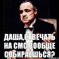 Даша,отвечать на смс вообще собираешься?