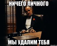 НИЧЕГО ЛИЧНОГО МЫ УДАЛИМ ТЕБЯ