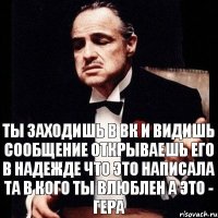 Ты заходишь в вк и видишь сообщение Открываешь его в надежде что это написала та в кого ты влюблен А это - ГЕРА