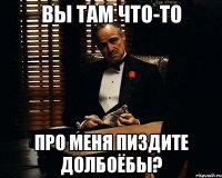 вы там что-то про меня пиздите долбоёбы?