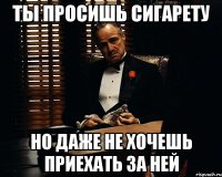 ты просишь сигарету но даже не хочешь приехать за ней