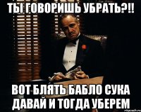 Ты говоришь убрать?!! вот блять бабло сука давай и тогда уберем