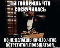 Ты говоришь что соскучилась Но не делаешь ничего, чтоб встретится, пообщаться.