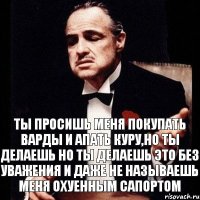 Ты просишь меня покупать варды и апать куру,но ты делаешь но ты делаешь это без уважения и даже не называешь меня Охуенным сапортом