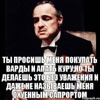 Ты просишь меня покупать варды и апать куру,но ты делаешь это без уважения и даже не называешь меня Охуенным сапрортом