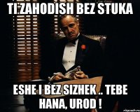 Ti zahodish bez stuka eshe i bez sizhek .. tebe hana, urod !