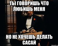 ты говоришь что любишь меня но не хочешь делать сасай