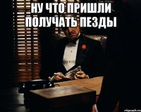 ну что пришли получать пезды 