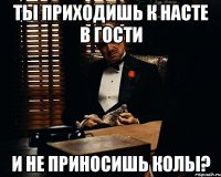 Ты приходишь к Насте в гости и не приносишь колы?