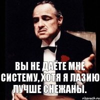 Вы не даёте мне систему, хотя я лазию лучше снежаны.