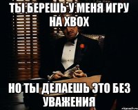 Ты берешь у меня игру на Xbox Но ты делаешь это без уважения