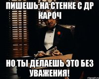 пишешь на стенке с др кароч но ты делаешь это без уважения!