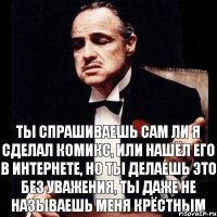 Ты спрашиваешь сам ли я сделал комикс, или нашёл его в интернете, но ты делаешь это без уважения, ты даже не называешь меня крёстным