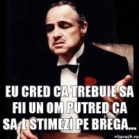 Eu cred ca trebuie sa fii un om putred ca sa-l stimezi pe brega...