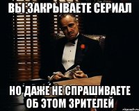 Вы закрываете сериал но даже не спрашиваете об этом зрителей