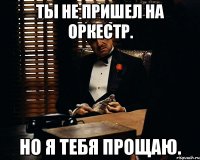 Ты не пришел на оркестр. Но я тебя прощаю.