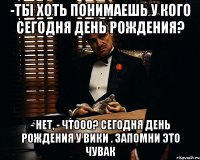 -ты хоть понимаешь у кого сегодня день Рождения? - нет, - Чтооо? Сегодня день рождения у Вики . Запомни это чувак