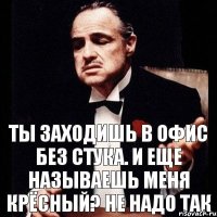 Ты заходишь в офис без стука. и еще называешь меня Крёсный? не надо так