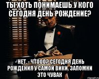 Ты хоть понимаешь у кого сегодня день рождение? - нет, - Чтооо? Сегодня день рождения у самой Вики. запомни это чувак