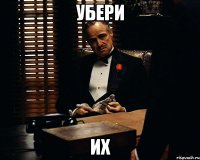 убери их