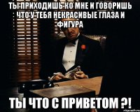 ты приходишь ко мне и говоришь что у тебя некрасивые глаза и фигура ты что с приветом ?!