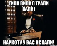 ТИЛИ ВИЛИ)) ТРАЛИ ВАЛИ) НАРКОТУ У ВАС ИСКАЛИ!