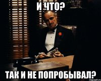 И что? Так и не попробывал?