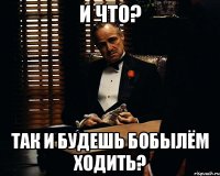 И что? Так и будешь бобылём ходить?