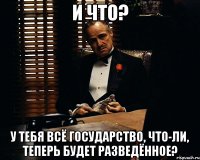 И что? У тебя всё государство, что-ли, теперь будет разведённое?