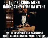 Ты просишь меня написать у тебя на стене но ты просишь без уважения даже не называешь меня другом