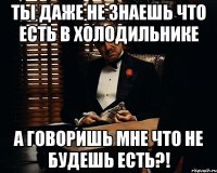 Ты даже не знаешь что есть в холодильнике А говоришь мне что не будешь есть?!