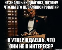 не знаешь их диагноз, потому что им его не зафиксировали? и утверждаешь, что они не в интересе?