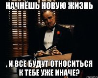 начнёшь новую жизнь , и все будут относиться к тебе уже иначе?