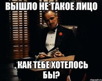 вышло не такое лицо , как тебе хотелось бы?